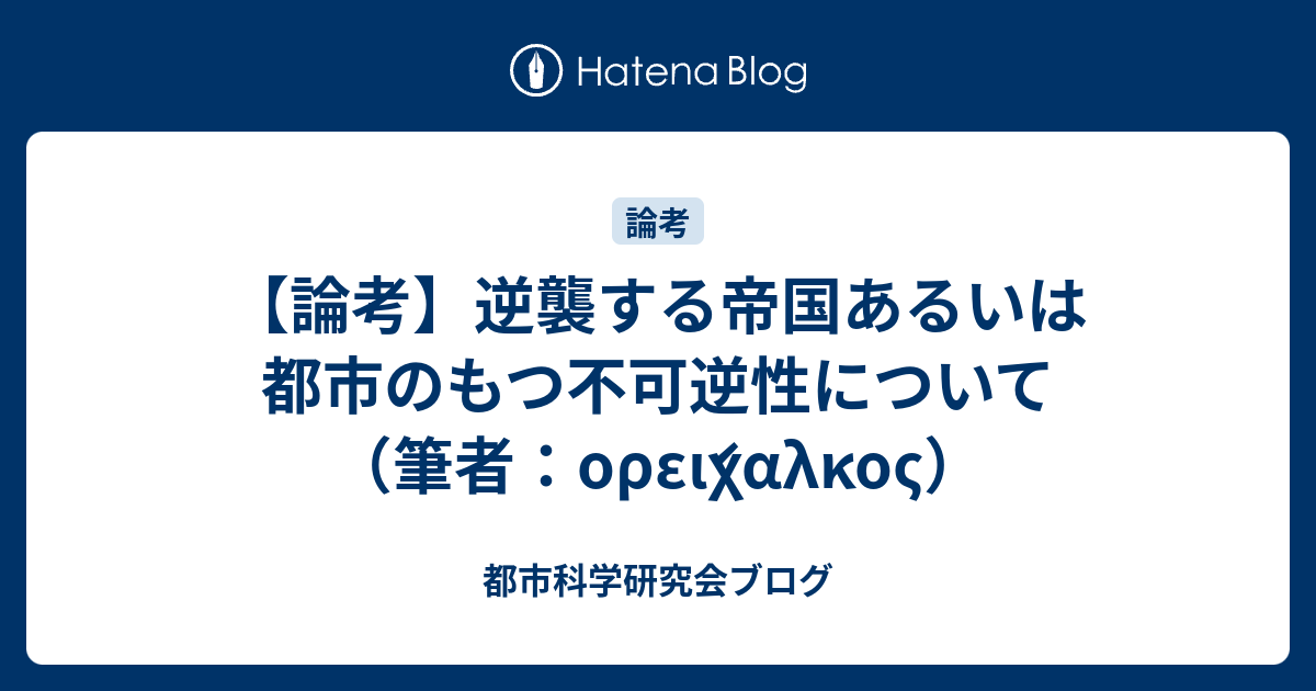 論考 逆襲する帝国あるいは都市のもつ不可逆性について 筆者 Oreixalkos 都市科学研究会ブログ