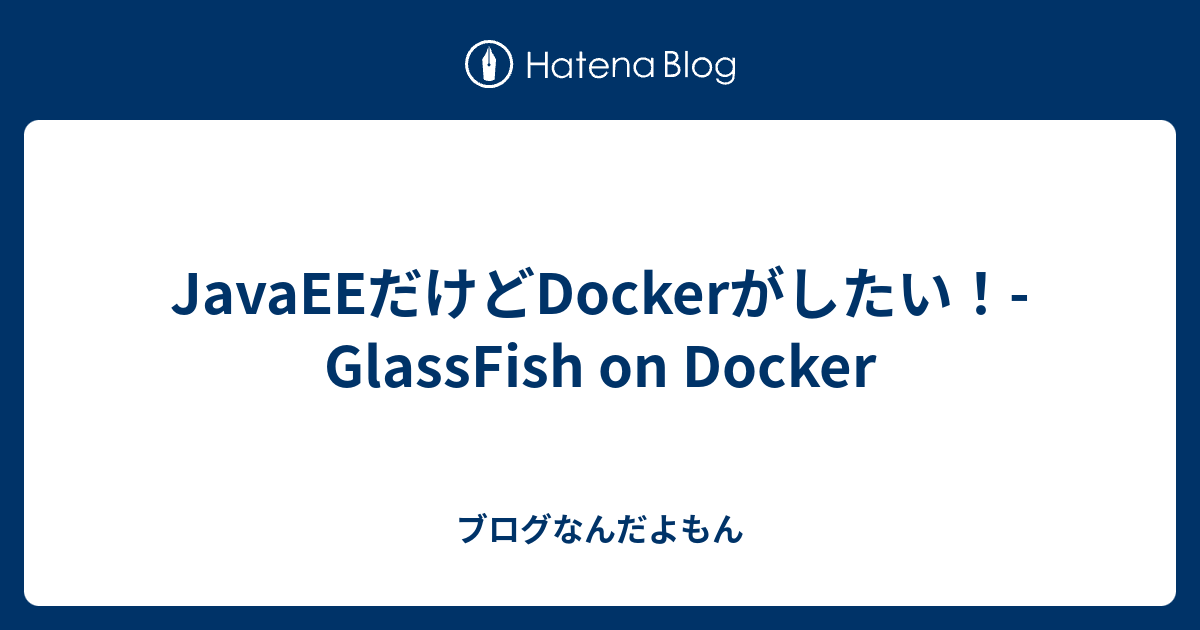 JavaEEだけどDockerがしたい！ GlassFish on Docker ブログなんだよもん