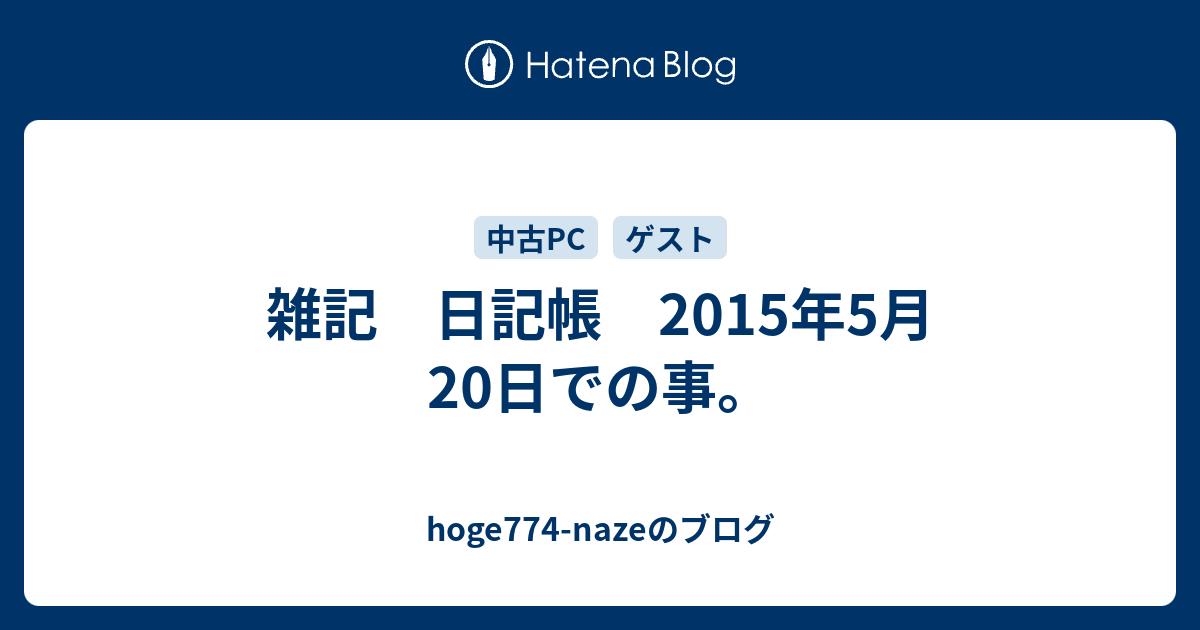 雑記 日記帳 2015年5月20日での事 Hoge774 Nazeのブログ