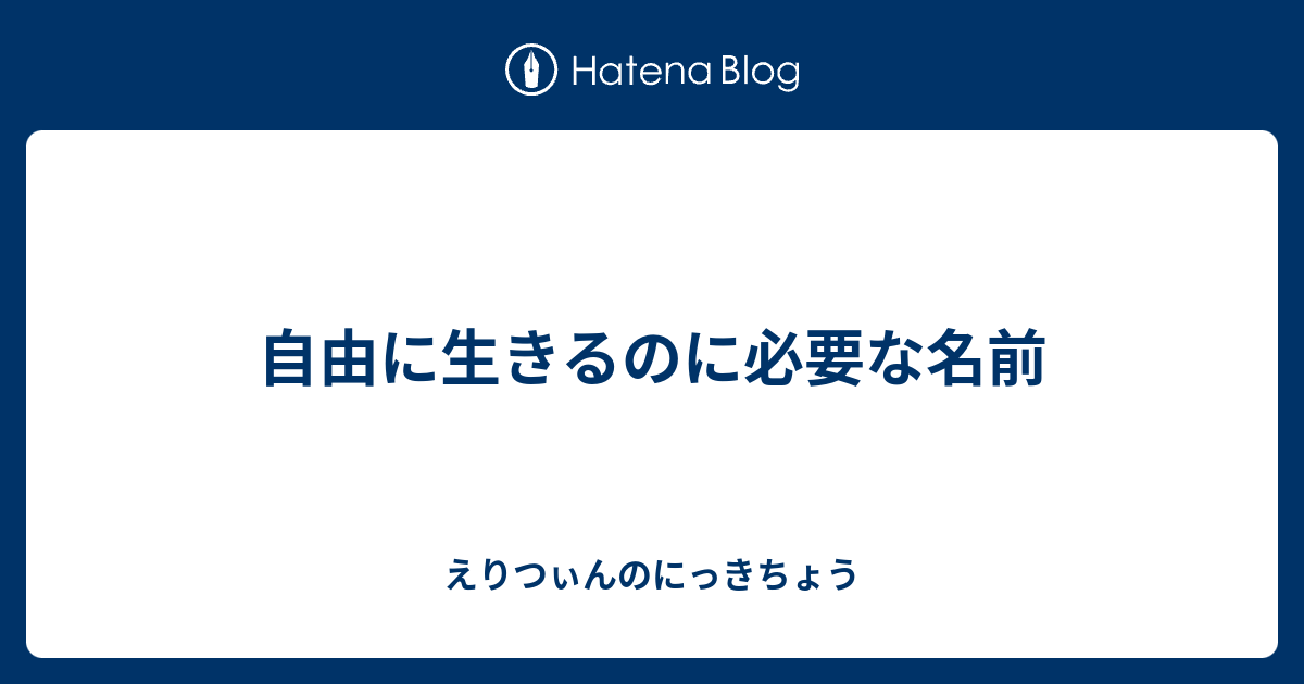 自由に生きるのに必要な名前 えりつぃんのにっきちょう