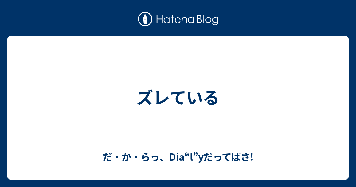 ズレている - だ・か・らっ、Dia“l”yだってばさ!