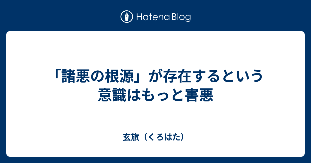 「諸悪の根源」が存在するという意識はもっと害悪 玄旗（くろはた）