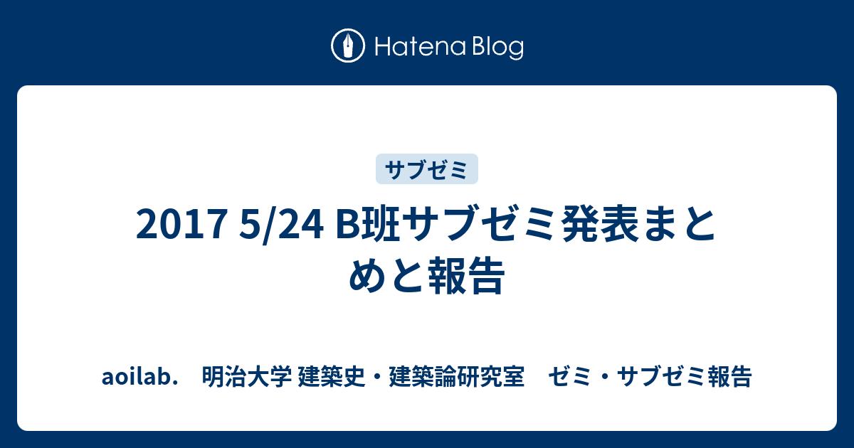 17 5 24 B班サブゼミ発表まとめと報告 Aoilab 明治大学 建築史 建築論研究室 ゼミ サブゼミ報告