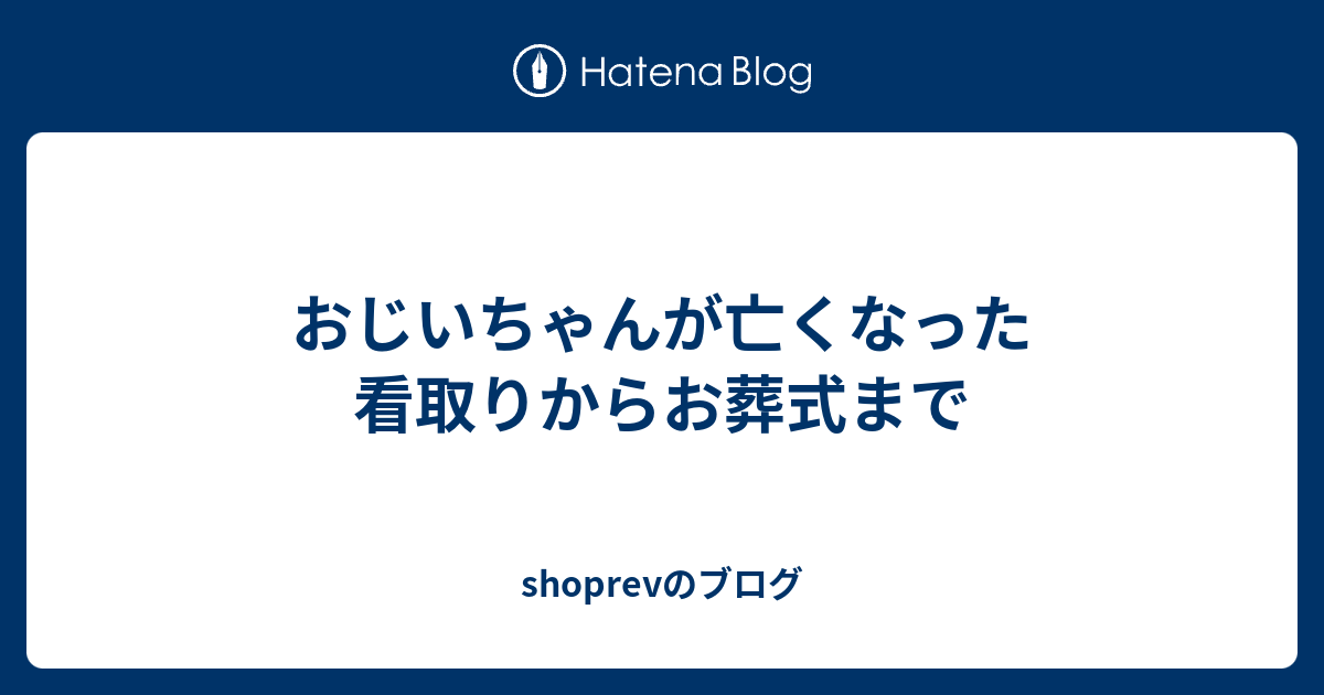 おじいちゃんが亡くなった 看取りからお葬式まで Shoprevのブログ