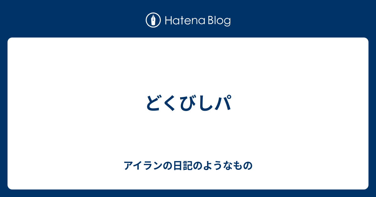 どくびしパ アイランの日記のようなもの