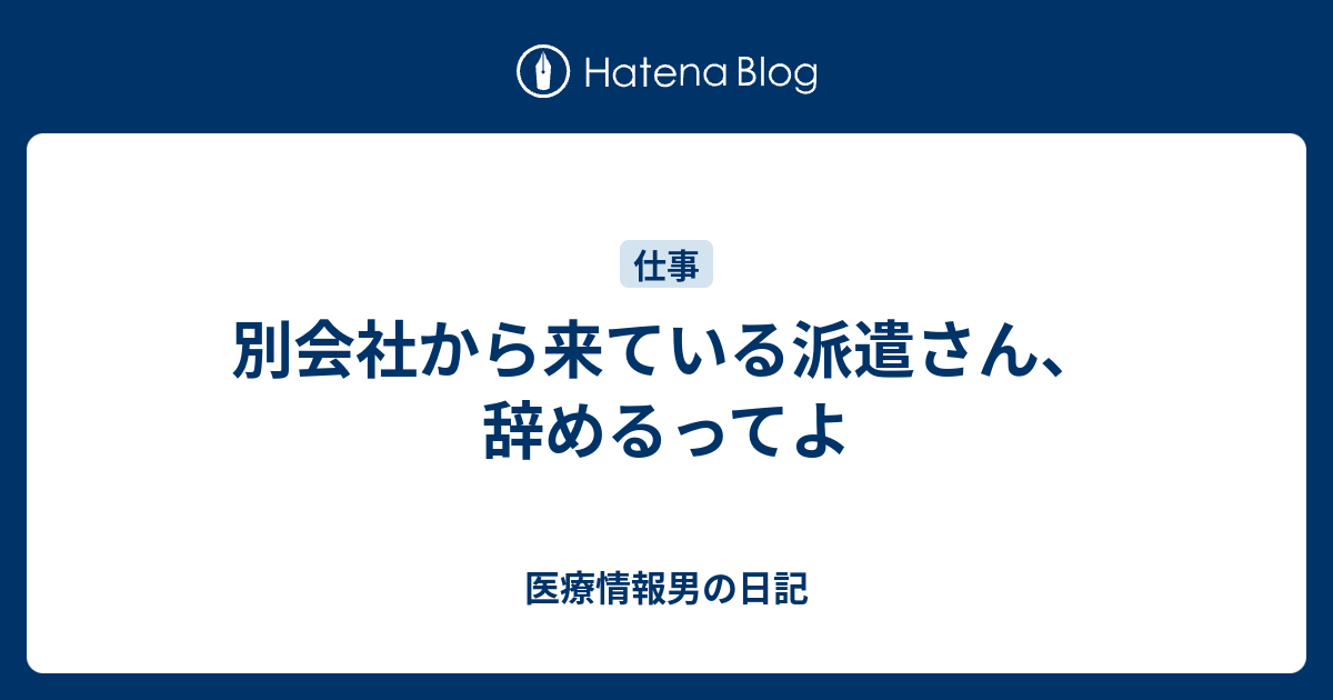 別会社から来ている派遣さん 辞めるってよ 医療情報男の日記