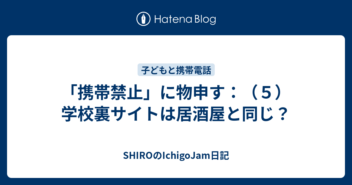 携帯禁止 に物申す ５ 学校裏サイトは居酒屋と同じ Shiroのichigojam日記