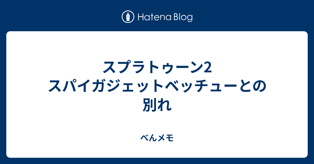 スプラトゥーン2 スパイガジェットベッチューとの別れ べんメモ