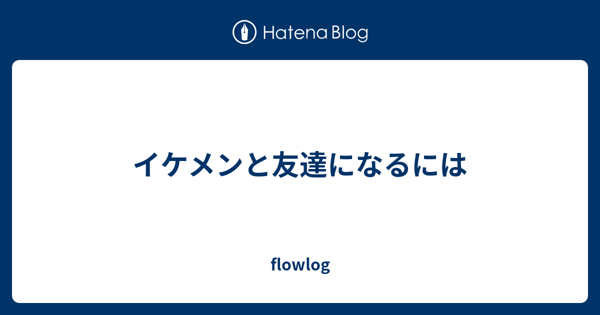 イケメンと友達になるには Flowlog