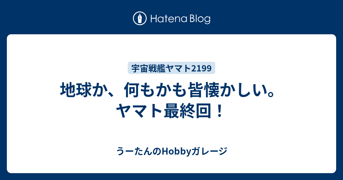 地球か 何もかも皆懐かしい ヤマト最終回 うーたんのhobbyガレージ