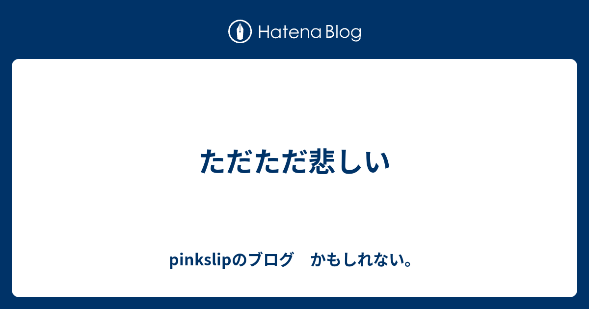 ただただ悲しい Pinkslipのブログ かもしれない