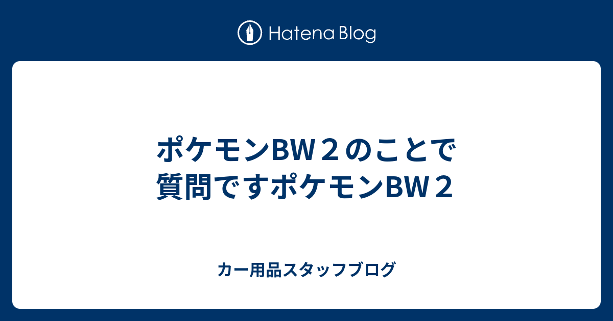 ポケモンbw２のことで質問ですポケモンbw２ カー用品スタッフブログ