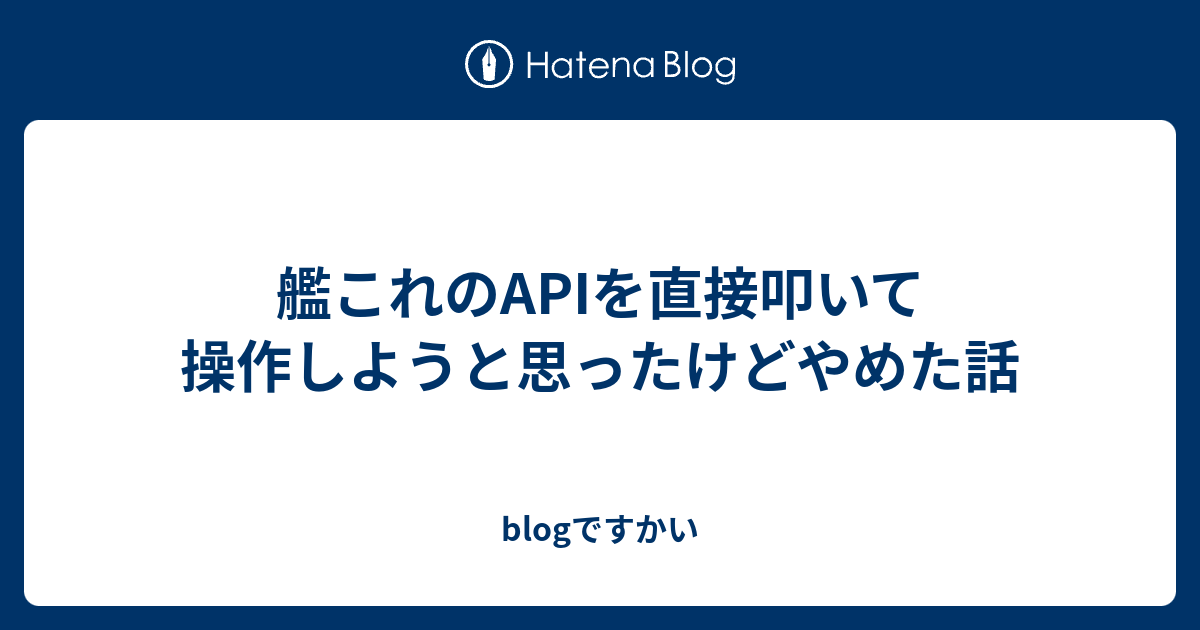 艦これのapiを直接叩いて操作しようと思ったけどやめた話 Blogですかい