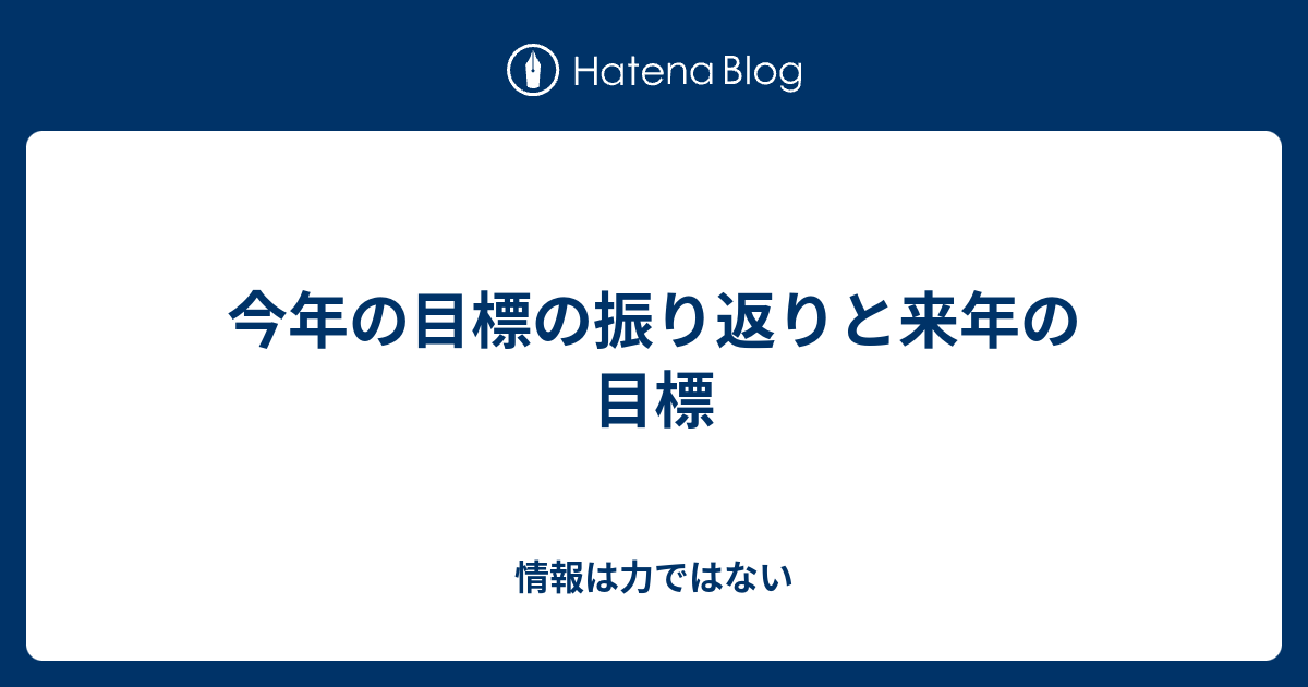 今年の目標の振り返りと来年の目標 情報は力ではない