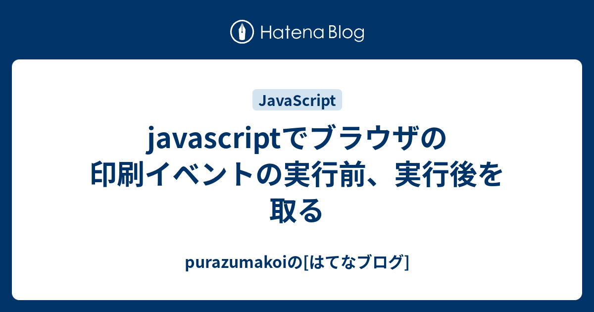 Javascriptでブラウザの印刷イベントの実行前 実行後を取る Purazumakoiの はてなブログ