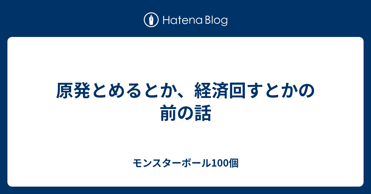 原発とめるとか 経済回すとかの前の話 モンスターボール100個