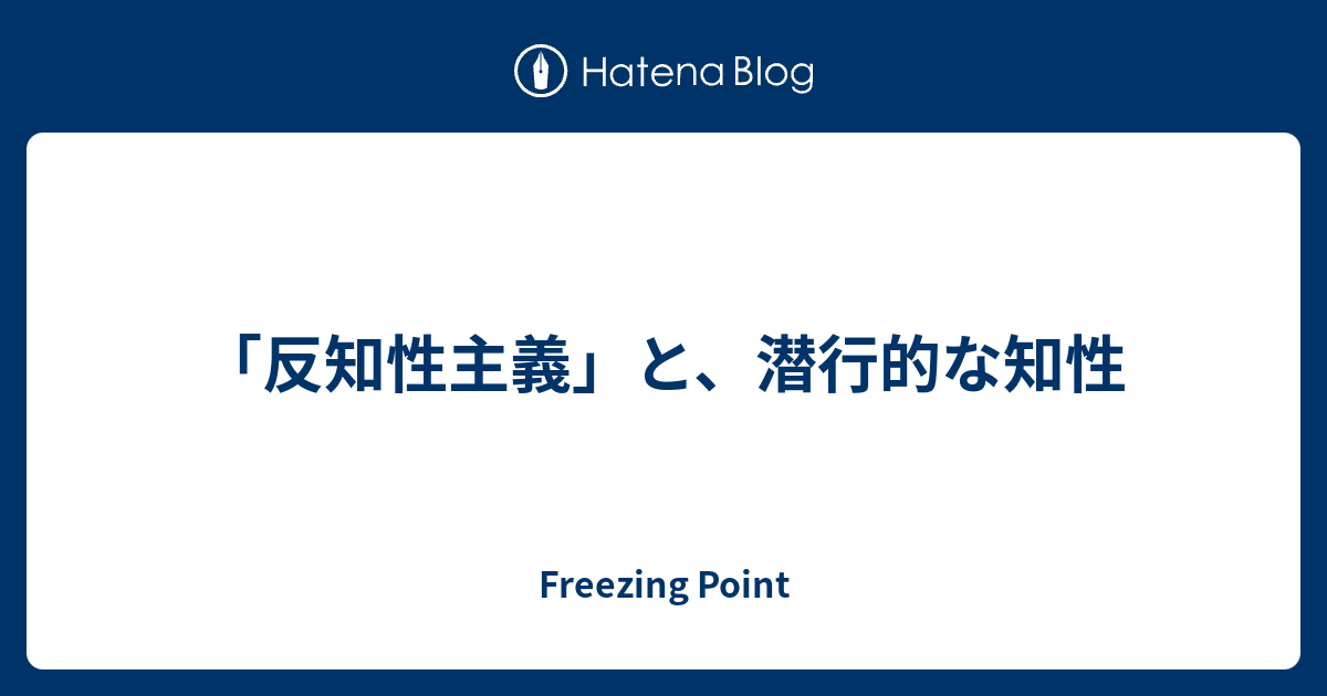 Freezing Point  「反知性主義」と、潜行的な知性