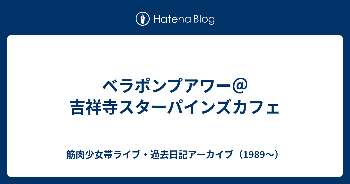 ベラポンプアワー 吉祥寺スターパインズカフェ 筋肉少女帯ライブ 過去日記アーカイブ 19