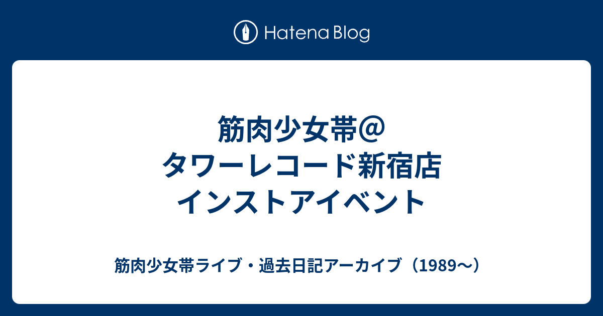 筋肉少女帯 タワーレコード新宿店 インストアイベント 筋肉少女帯ライブ 過去日記アーカイブ 19