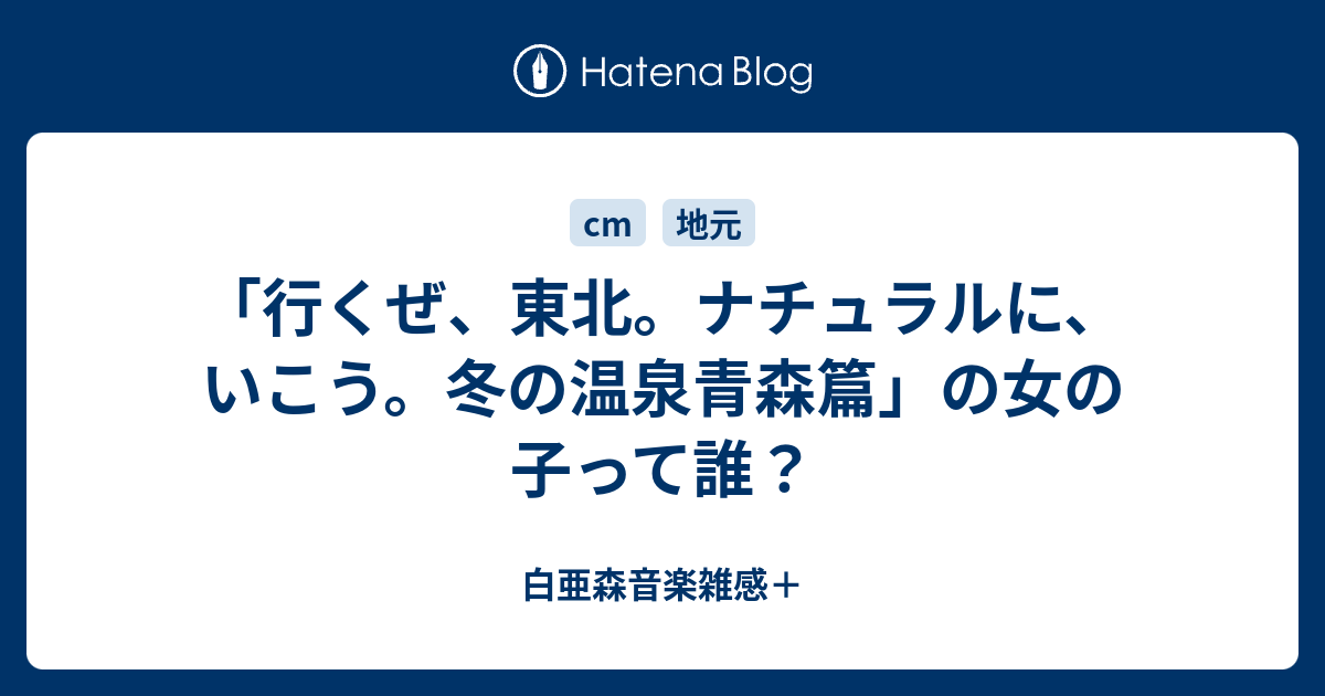 行くぜ 東北 ナチュラルに いこう 冬の温泉青森篇 の女の子って誰 白亜森音楽雑感