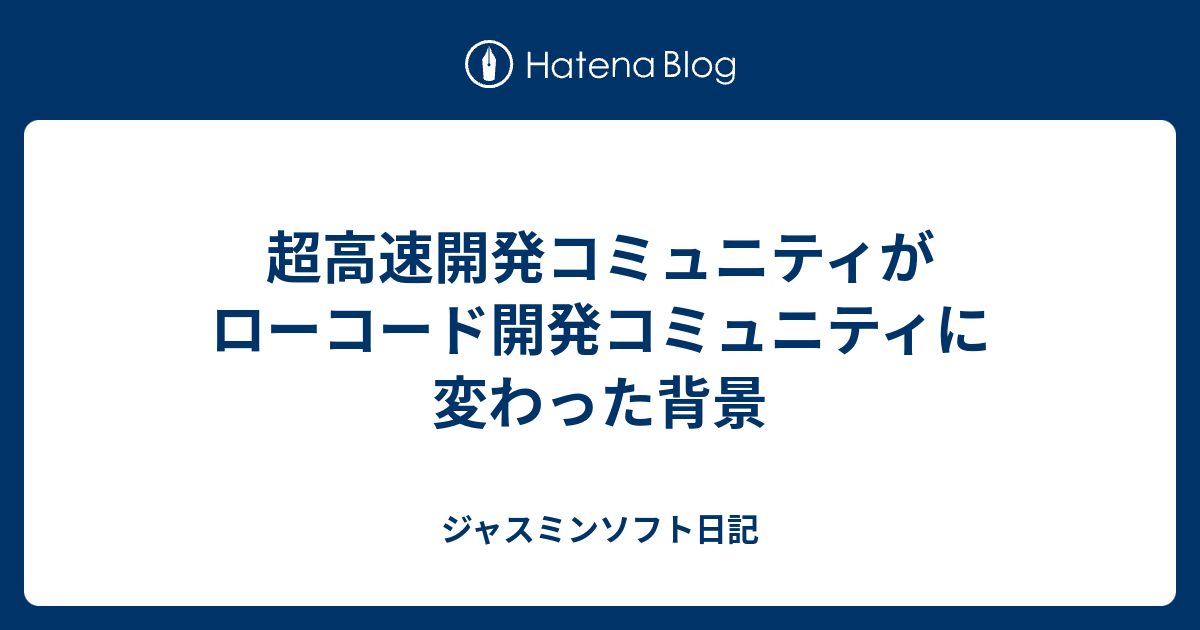 超高速開発コミュニティがローコード開発コミュニティに変わった背景 ジャスミンソフト日記