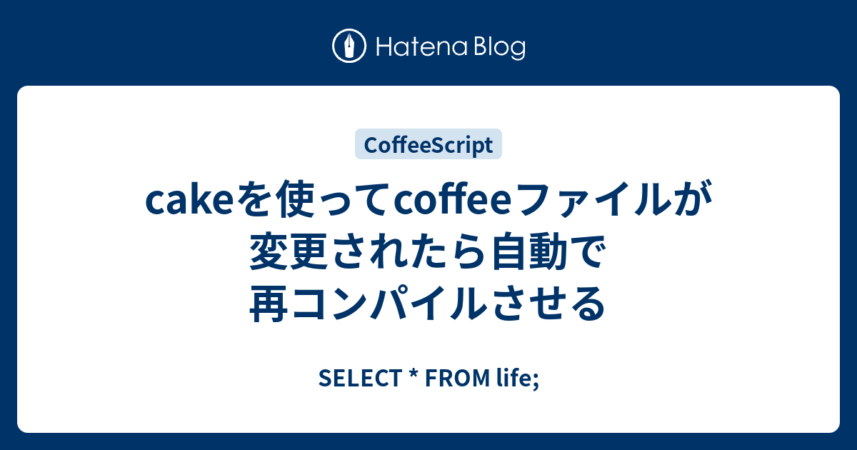 Cakeを使ってcoffeeファイルが変更されたら自動で再コンパイルさせる Select From Life