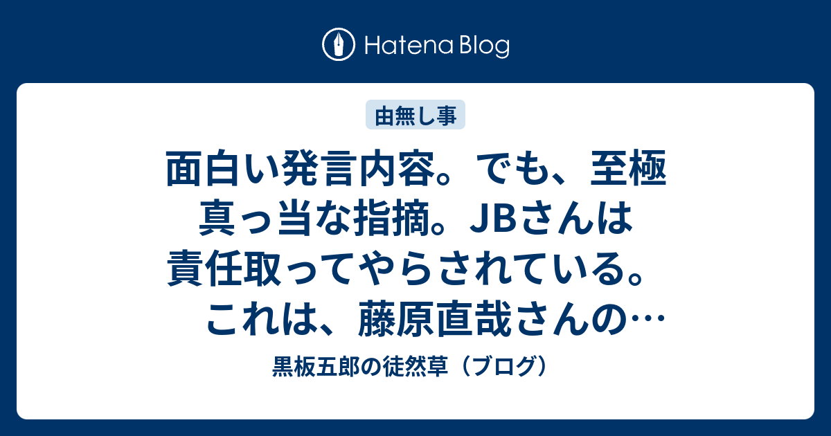 面白い発言内容 でも 至極 真っ当な指摘 Jbさんは責任取ってやらされている これは 藤原直哉さんの言ってる事と同じ 黒板五郎の徒然草 ブログ