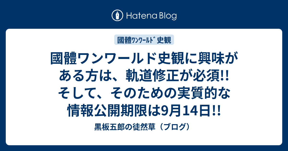 國體ワンワールド史観に興味がある方は、軌道修正が必須!! そして、そのための実質的な情報公開期限は9月14日!! 黒板五郎の徒然草（ブログ）