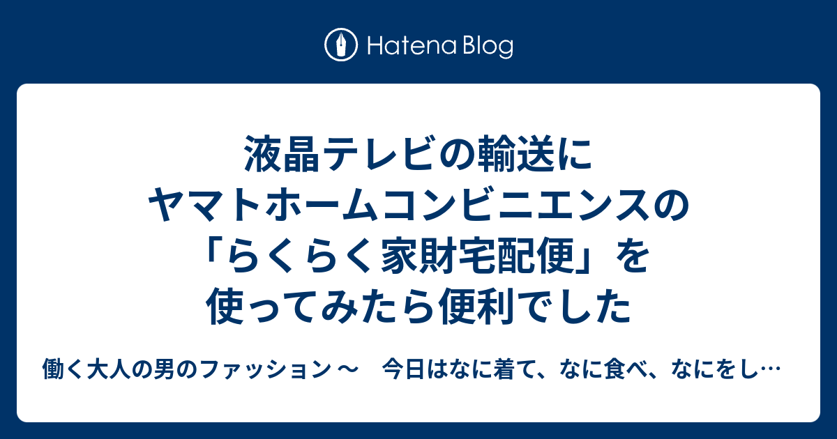 液晶テレビの輸送にヤマトホームコンビニエンスの らくらく家財宅配便 を使ってみたら便利でした 働く大人の男のファッション 今日はなに着て なに食べ なにをした