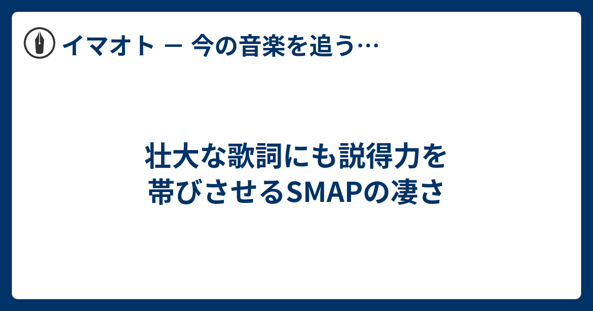 壮大な歌詞にも説得力を帯びさせるsmapの凄さ イマオト 今の音楽を追うブログ