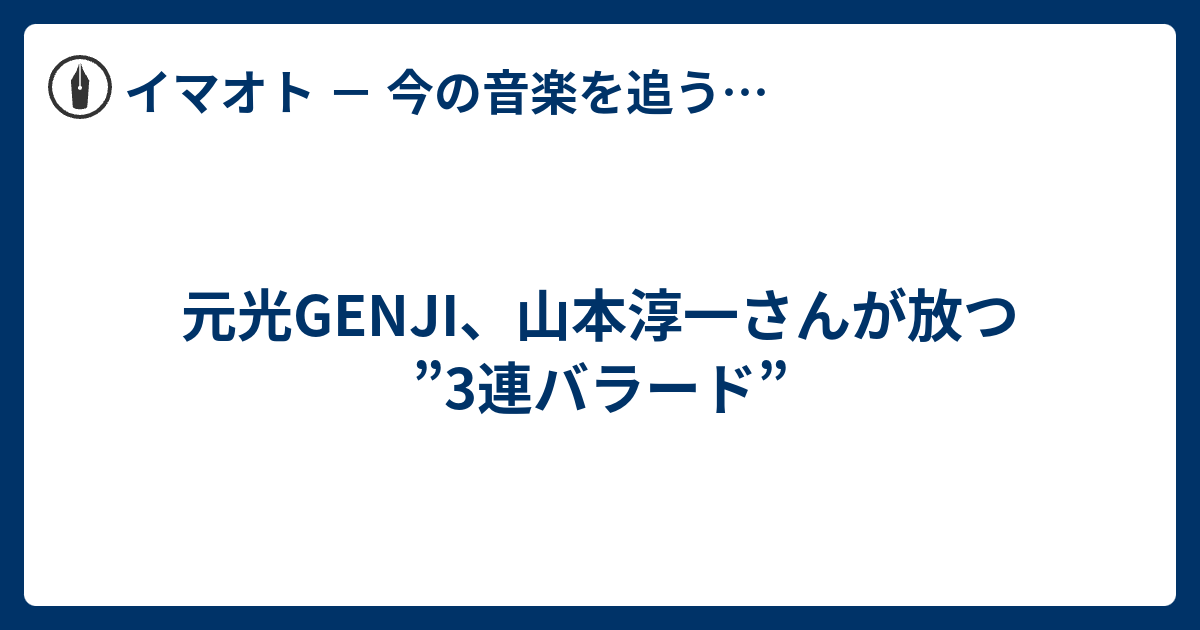 元光genji 山本淳一さんが放つ 3連バラード イマオト 今の音楽を追うブログ