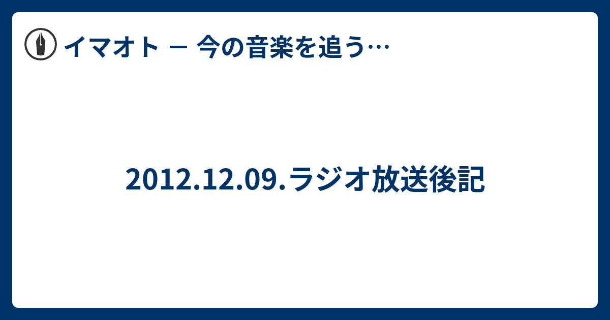 2012.12.09.ラジオ放送後記 - イマオト － 今の音楽を追うブログ