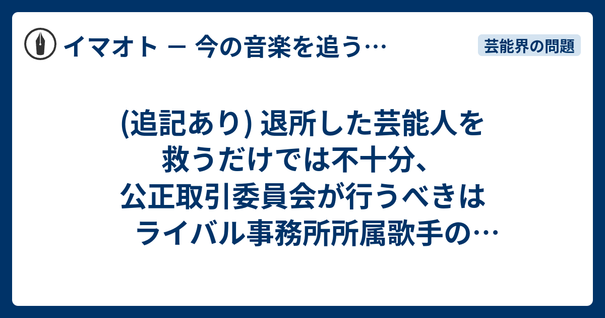 退所した芸能人を救うだけでは不十分 公正取引委員会が行うべきはライバル事務所所属歌手の同時出演である イマオト 今の音楽を追うブログ