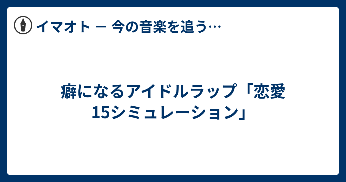 癖になるアイドルラップ 恋愛15シミュレーション イマオト 今の音楽を追うブログ