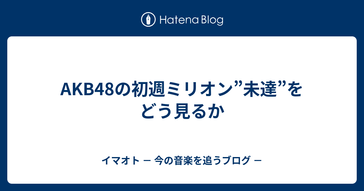 Akb48の初週ミリオン 未達 をどう見るか イマオト 今の音楽を追うブログ