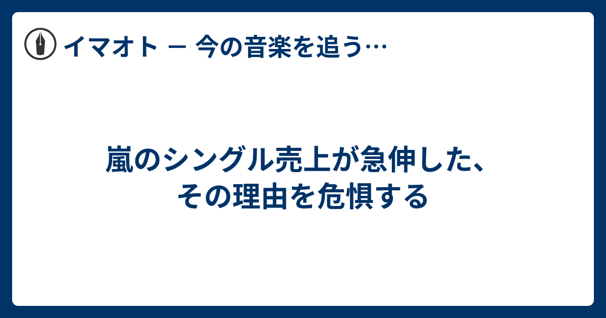 嵐のシングル売上が急伸した その理由を危惧する イマオト 今の音楽を追うブログ