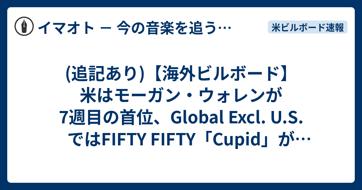 イマオト － 今の音楽を追うブログ －  (追記あり)【海外ビルボード】米はモーガン・ウォレンが7週目の首位、Global Excl. U.S.ではFIFTY FIFTY「Cupid」が初制覇