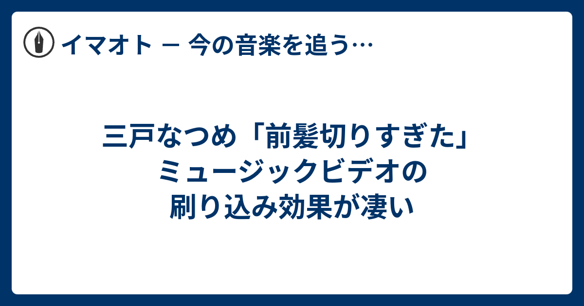 三戸なつめ 前髪切りすぎた ミュージックビデオの刷り込み効果が凄い イマオト 今の音楽を追うブログ