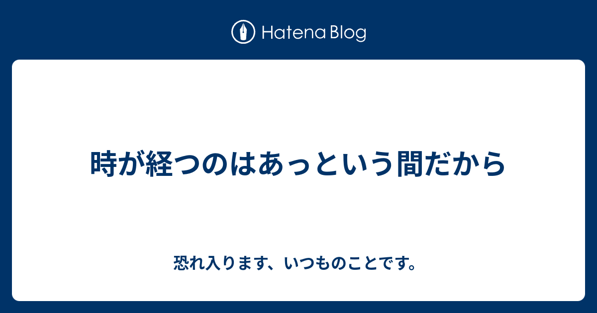 時が経つのはあっという間だから - 恐れ入ります、いつものことです。