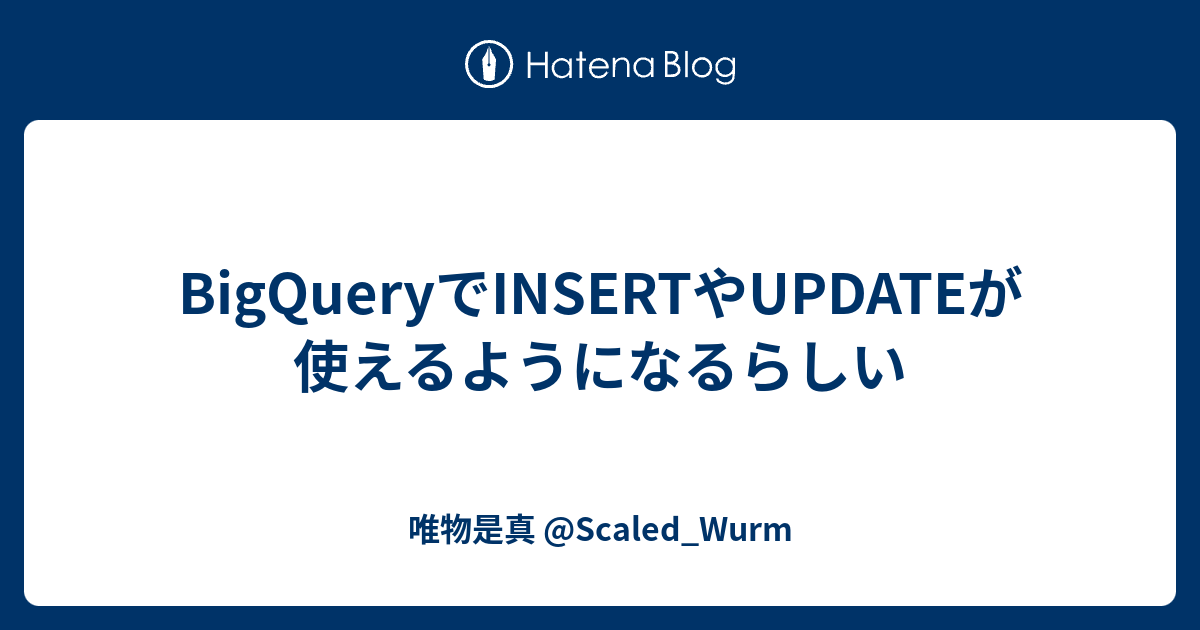 BigQueryでINSERTやUPDATEが使えるようになるらしい 唯物是真 Scaled_Wurm