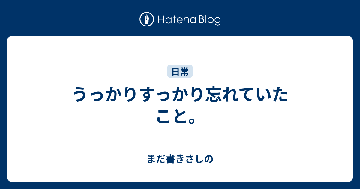 うっかりすっかり忘れていたこと。 - まだ書きさしの