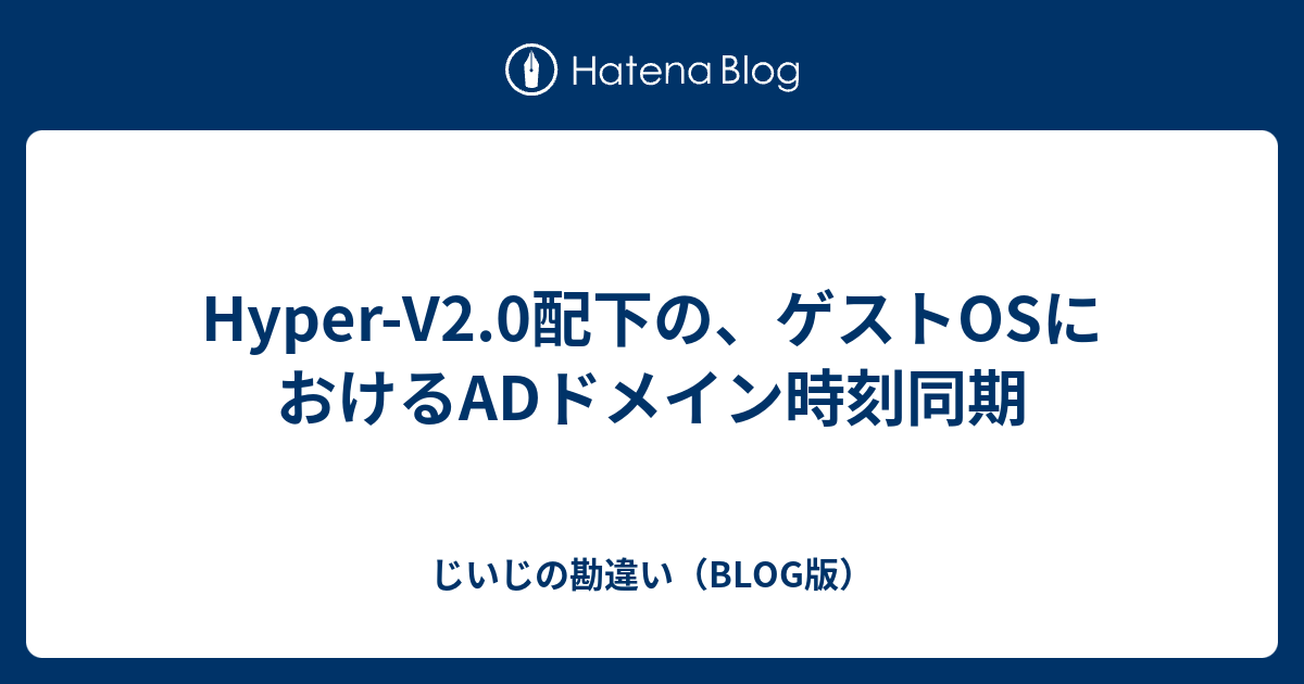 Hyper V2 0配下の ゲストosにおけるadドメイン時刻同期 じいじの勘違い Blog版