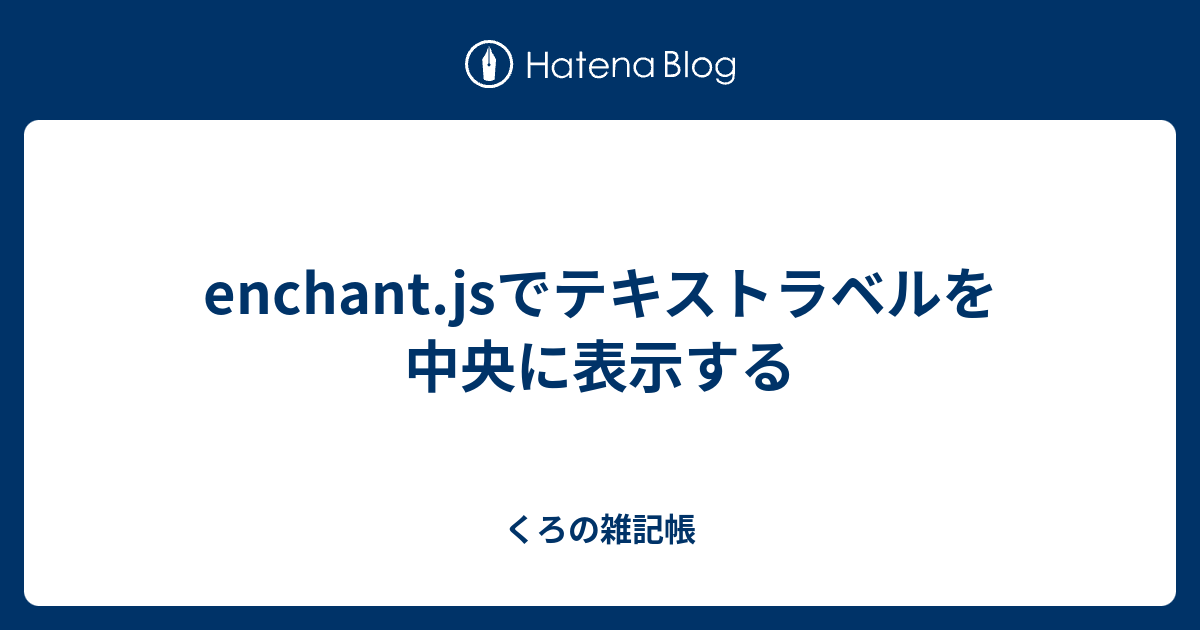 Enchant Jsでテキストラベルを中央に表示する くろの雑記帳