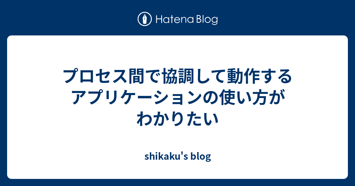 プロセス間で協調して動作するアプリケーションの使い方がわかりたい Shikaku S Blog