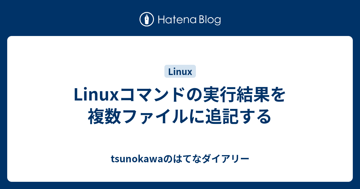 Linuxコマンドの実行結果を複数ファイルに追記する Tsunokawaのはてなダイアリー