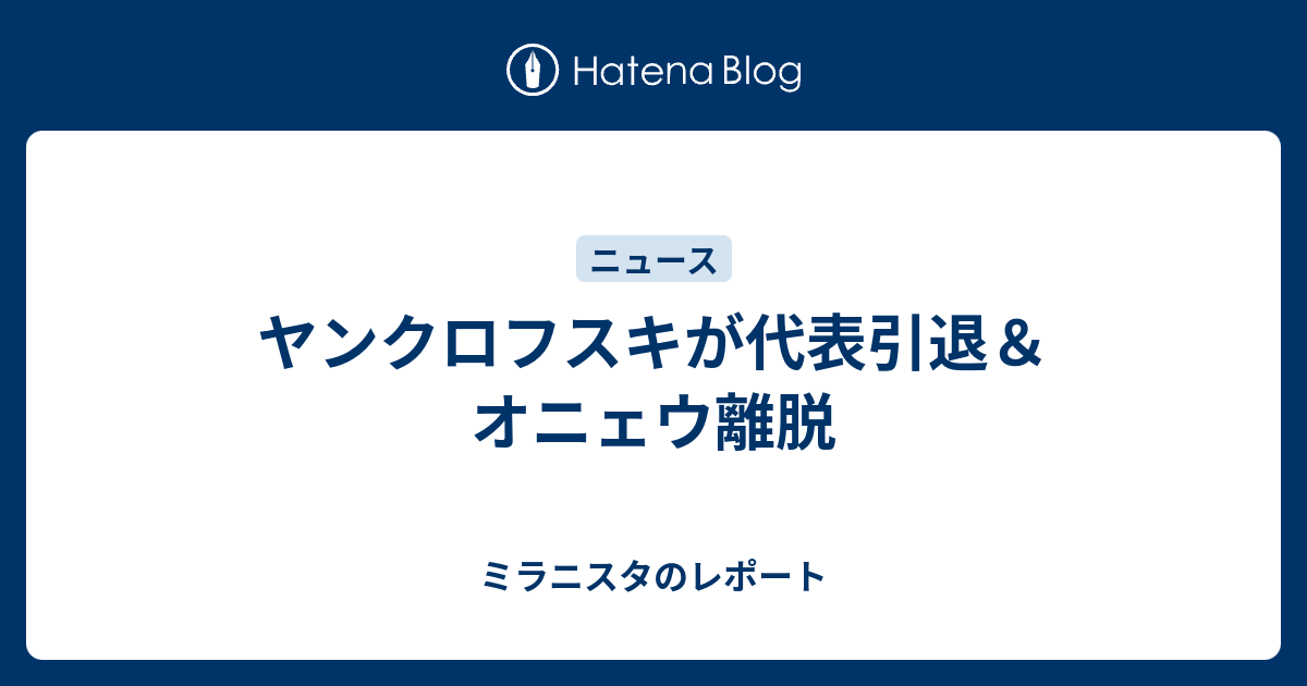 ヤンクロフスキが代表引退 オニェウ離脱 ミラニスタのレポート