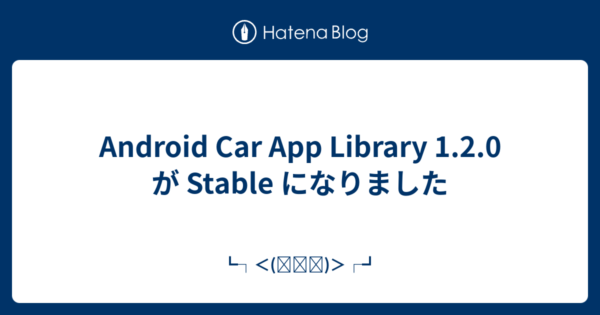 Android Car App Library 1.2.0 が Stable になりました - ┗┐＜(՞ਊ՞)＞┌┛