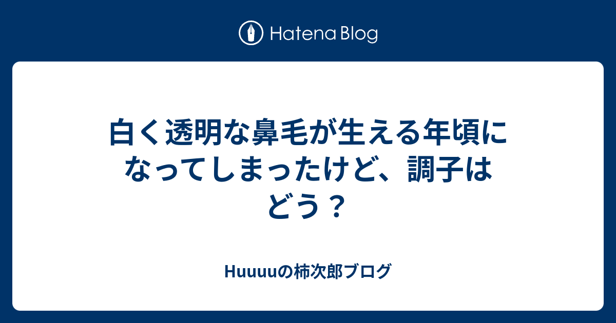 白く透明な鼻毛が生える年頃になってしまったけど 調子はどう Huuuuの柿次郎ブログ