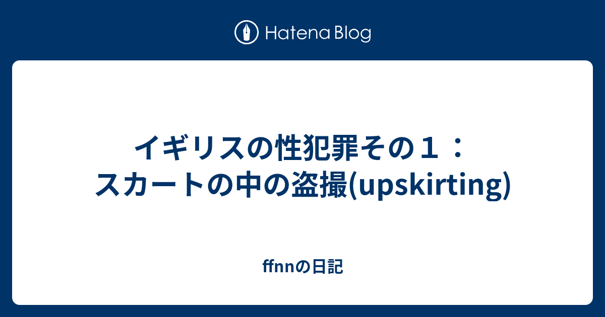 イギリスの性犯罪その１ スカートの中の盗撮 Upskirting Ffnnの日記