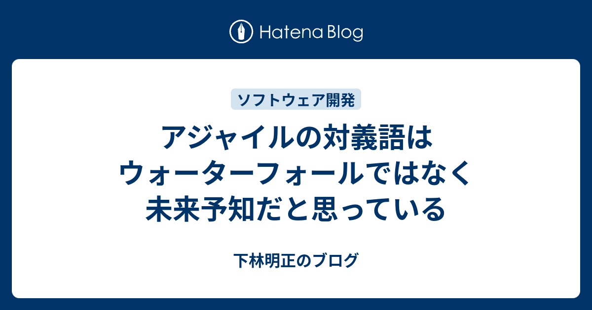 アジャイルの対義語はウォーターフォールではなく未来予知だと思っている 下林明正のブログ